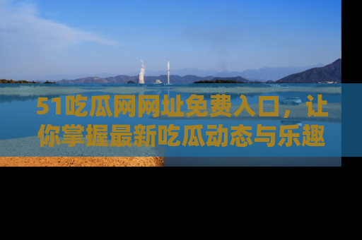 51吃瓜网网址免费入口，让你掌握最新吃瓜动态与乐趣！