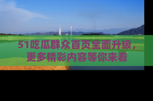 51吃瓜群众首页全面升级，更多精彩内容等你来看