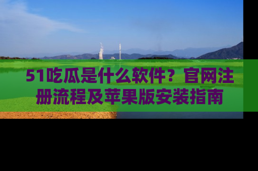 51吃瓜是什么软件？官网注册流程及苹果版安装指南