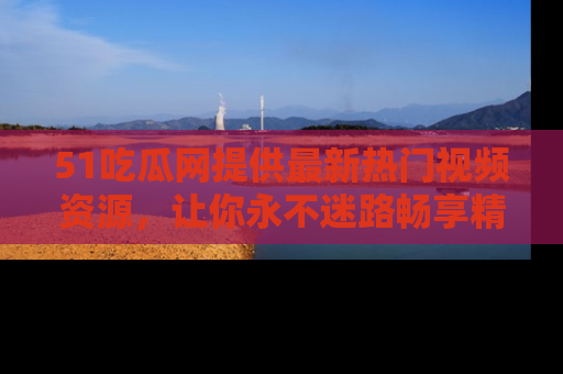 51吃瓜网提供最新热门视频资源，让你永不迷路畅享精彩！