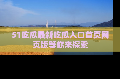 51吃瓜最新吃瓜入口首页网页版等你来探索