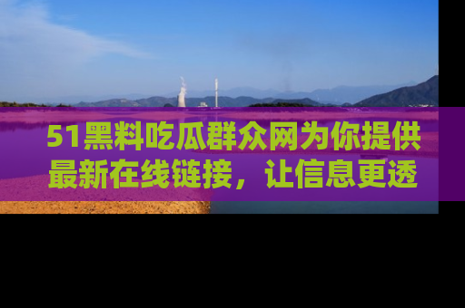 51黑料吃瓜群众网为你提供最新在线链接，让信息更透明