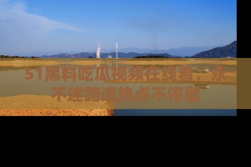 51黑料吃瓜视频在线看，永不迷路追热点不停歇