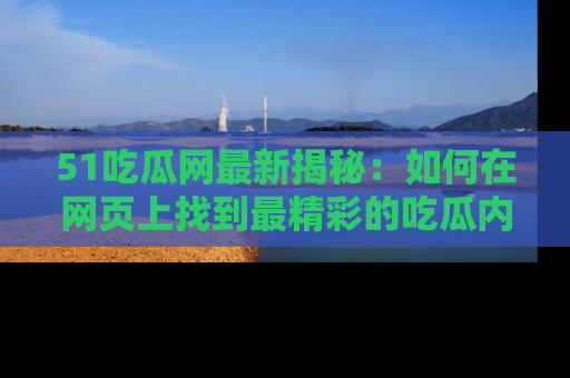 51吃瓜网最新揭秘：如何在网页上找到最精彩的吃瓜内容
