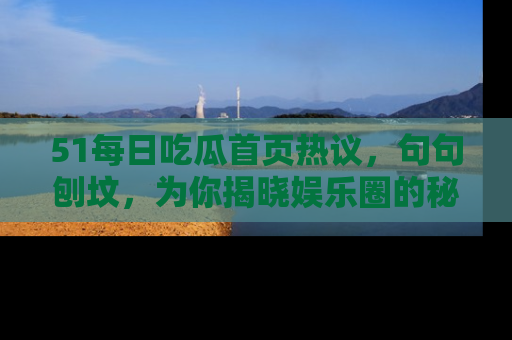 51每日吃瓜首页热议，句句刨坟，为你揭晓娱乐圈的秘密！