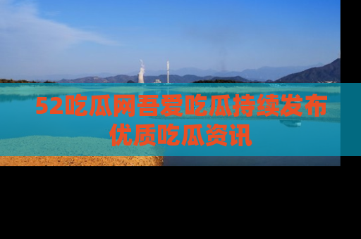 52吃瓜网吾爱吃瓜持续发布优质吃瓜资讯