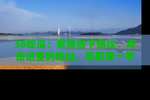 58吃瓜:聚焦当下热议,点击这里的地址,获取第一手的八卦信息!