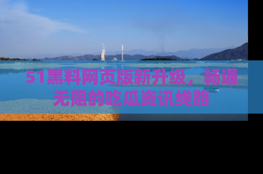 51黑料网页版新升级，畅通无阻的吃瓜资讯线路