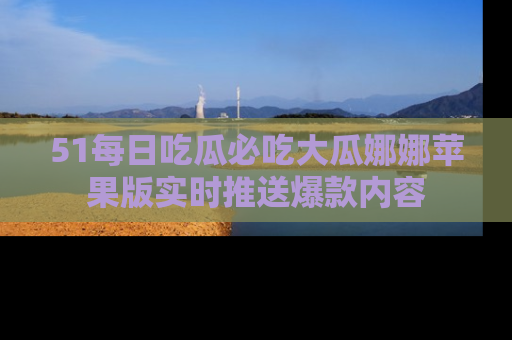 51每日吃瓜必吃大瓜娜娜苹果版实时推送爆款内容