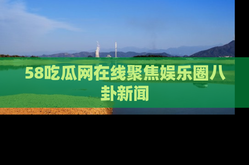 58吃瓜网在线聚焦娱乐圈八卦新闻