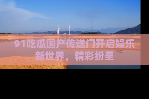 91吃瓜国产传送门开启娱乐新世界,精彩纷呈
