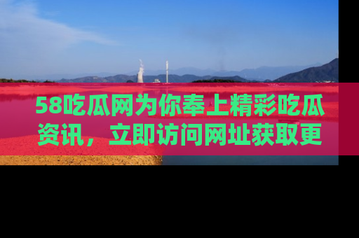 58吃瓜网为你奉上精彩吃瓜资讯,立即访问网址获取更多内容!