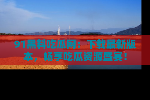 91黑料吃瓜网:下载最新版本,畅享吃瓜资源盛宴!