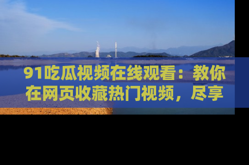 91吃瓜视频在线观看:教你在网页收藏热门视频,尽享吃瓜乐趣!