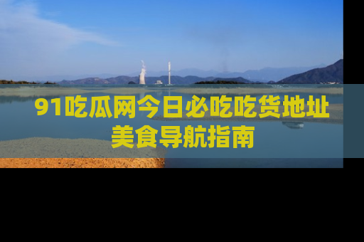 91吃瓜网今日必吃吃货地址美食导航指南