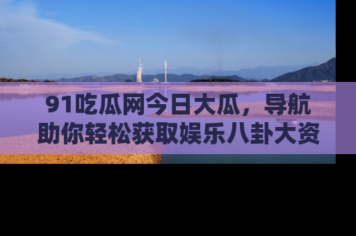 91吃瓜网今日大瓜,导航助你轻松获取娱乐八卦大资讯