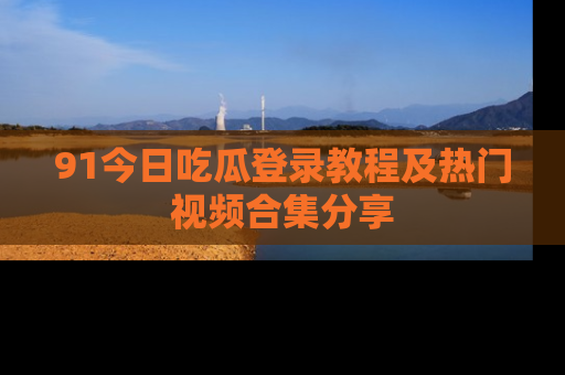 91今日吃瓜登录教程及热门视频合集分享
