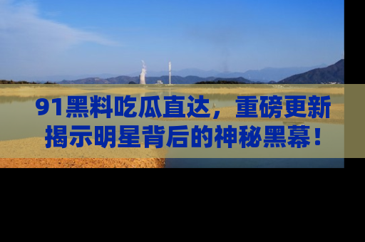 91黑料吃瓜直达,重磅更新揭示明星背后的神秘黑幕!
