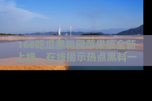166吃瓜黑料网苹果版全新上线,在线揭示热点黑料一手掌握!
