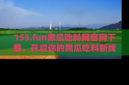 155.fun黑瓜吃料网官网下载,开启你的黑瓜吃料新线路,轻松找到入口!
