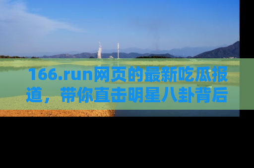 166.run网页的最新吃瓜报道,带你直击明星八卦背后的真相!