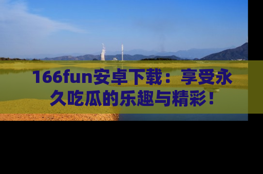 166fun安卓下载:享受永久吃瓜的乐趣与精彩!