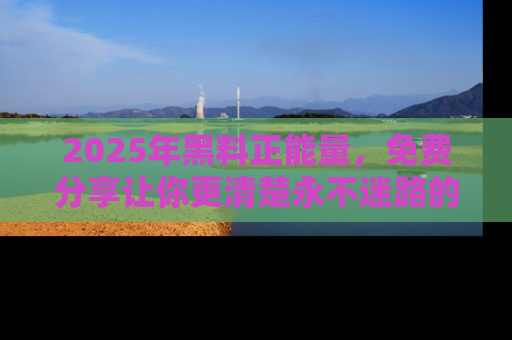 2025年黑料正能量,免费分享让你更清楚永不迷路的真相!