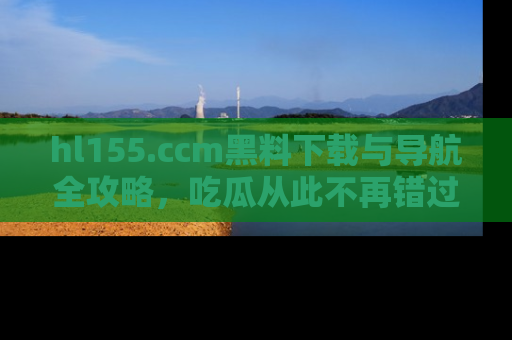 hl155.ccm黑料下载与导航全攻略，吃瓜从此不再错过任何热点