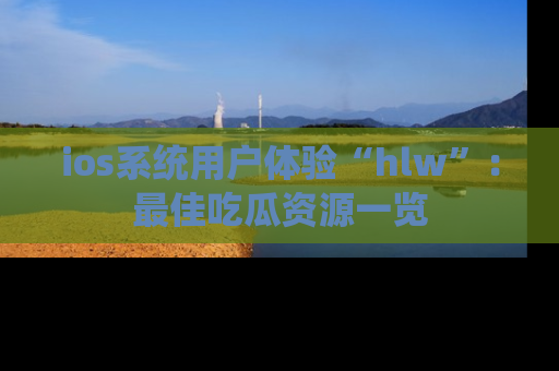 ios系统用户体验“hlw”：最佳吃瓜资源一览