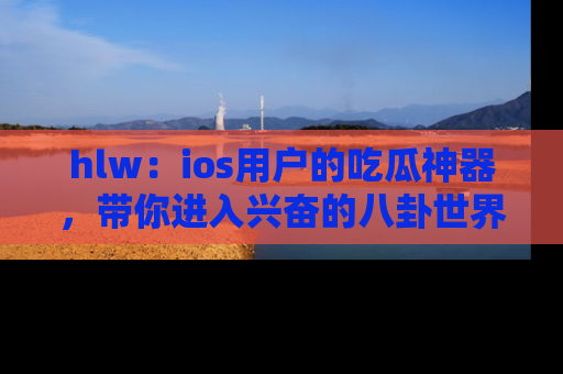 hlw：ios用户的吃瓜神器，带你进入兴奋的八卦世界！