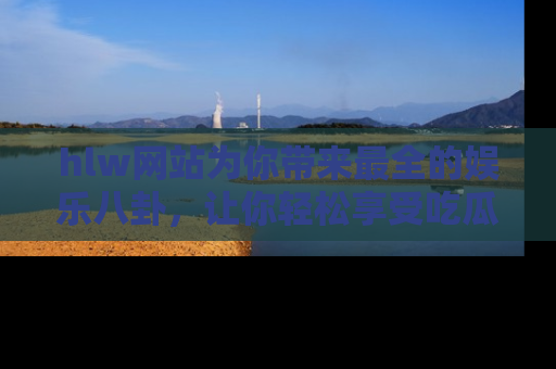 hlw网站为你带来最全的娱乐八卦，让你轻松享受吃瓜时光