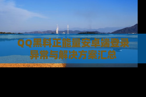 QQ黑料正能量安卓端登录异常与解决方案汇总
