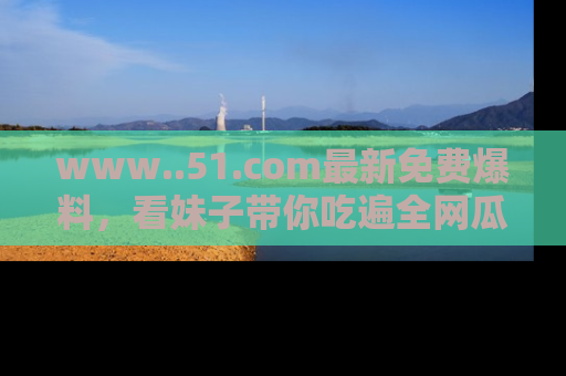 www..51.com最新免费爆料，看妹子带你吃遍全网瓜！