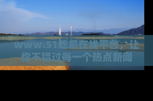 www.51吃瓜在线平台，让你不错过每一个热点新闻