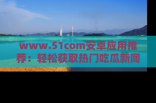 www.51com安卓应用推荐：轻松获取热门吃瓜新闻的秘诀
