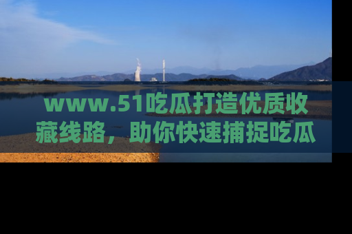 www.51吃瓜打造优质收藏线路，助你快速捕捉吃瓜热点