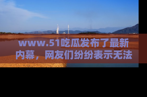 www.51吃瓜发布了最新内幕，网友们纷纷表示无法接受！