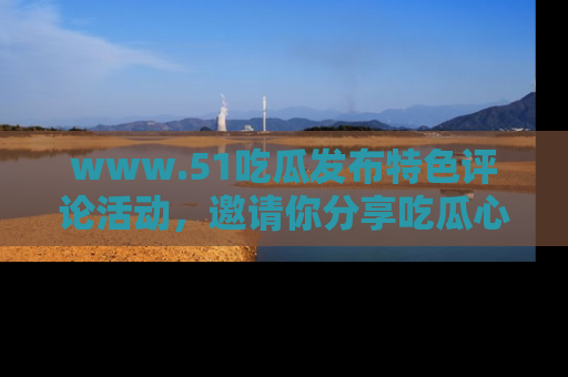www.51吃瓜发布特色评论活动，邀请你分享吃瓜心得与看法！