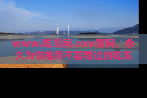 www.吃瓜网.com官网，永久为你推荐不容错过的吃瓜故事