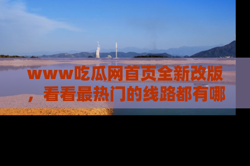 www吃瓜网首页全新改版，看看最热门的线路都有哪些！