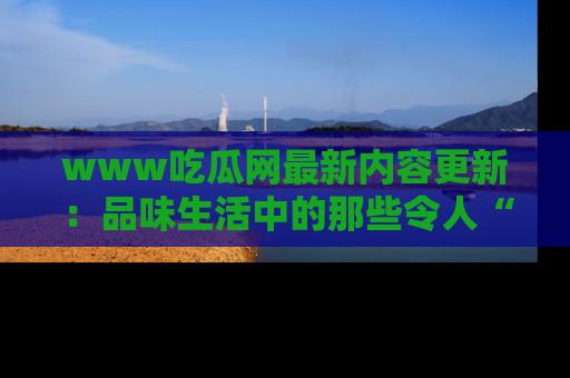 www吃瓜网最新内容更新：品味生活中的那些令人“吃瓜”的故事