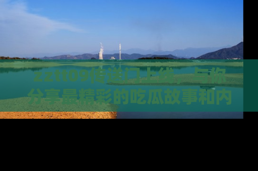 zztt09传送门上线，与你分享最精彩的吃瓜故事和内幕！