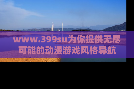 www.399su为你提供无尽可能的动漫游戏风格导航