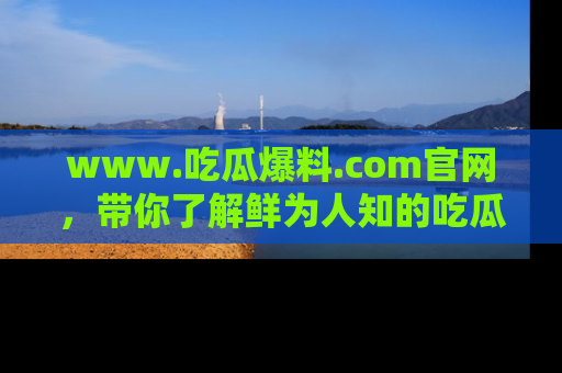 www.吃瓜爆料.com官网，带你了解鲜为人知的吃瓜故事与内幕！