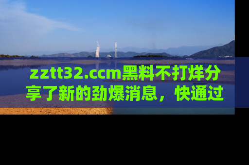 zztt32.ccm黑料不打烊分享了新的劲爆消息，快通过链接来围观吧！
