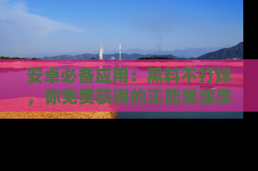 安卓必备应用：黑料不打烊，你免费获得的正能量源泉！