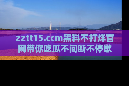zztt15.ccm黑料不打烊官网带你吃瓜不间断不停歇
