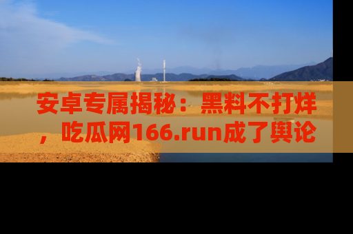 安卓专属揭秘：黑料不打烊，吃瓜网166.run成了舆论风暴的中心