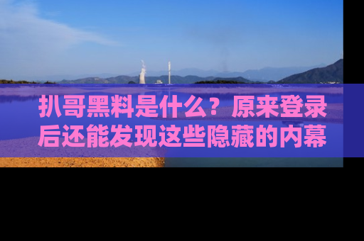 扒哥黑料是什么？原来登录后还能发现这些隐藏的内幕！