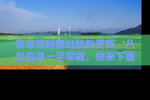 安卓黑料网址最新更新，八卦信息一手掌握，快来下载